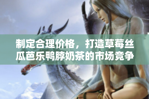 制定合理價格，打造草莓絲瓜芭樂鴨脖奶茶的市場競爭力