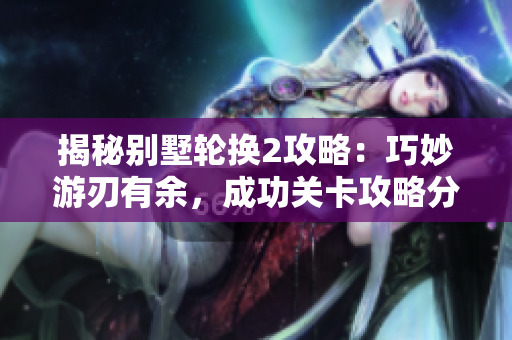 揭秘別墅輪換2攻略：巧妙游刃有余，成功關(guān)卡攻略分享