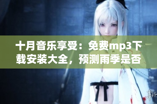 十月音樂享受：免費mp3下載安裝大全，預(yù)測雨季是否來臨