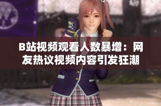 B站視頻觀看人數(shù)暴增：網(wǎng)友熱議視頻內(nèi)容引發(fā)狂潮