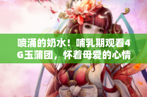 噴涌的奶水！哺乳期觀看4G玉蒲團，懷著母愛的心情