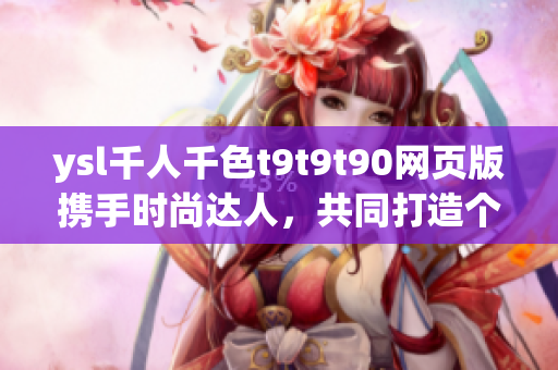 ysl千人千色t9t9t90網(wǎng)頁(yè)版攜手時(shí)尚達(dá)人，共同打造個(gè)性潮流新風(fēng)尚