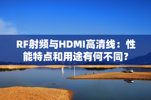 RF射頻與HDMI高清線：性能特點和用途有何不同？