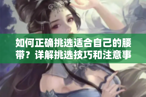 如何正確挑選適合自己的腰帶？詳解挑選技巧和注意事項(xiàng)