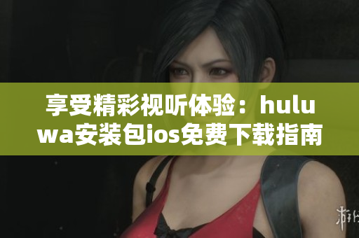 享受精彩視聽體驗：huluwa安裝包ios免費下載指南
