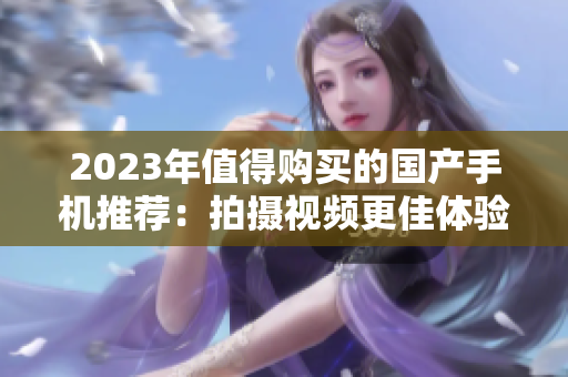 2023年值得購買的國產(chǎn)手機推薦：拍攝視頻更佳體驗