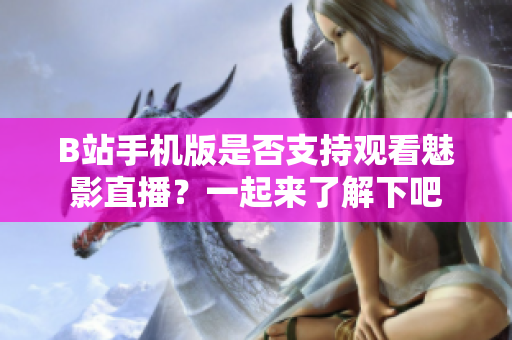 B站手機版是否支持觀看魅影直播？一起來了解下吧