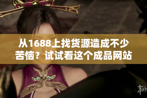 從1688上找貨源造成不少苦惱？試試看這個(gè)成品網(wǎng)站，一鍵搞定！