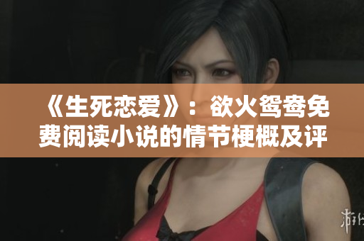 《生死戀愛(ài)》：欲火鴛鴦免費(fèi)閱讀小說(shuō)的情節(jié)梗概及評(píng)價(jià)
