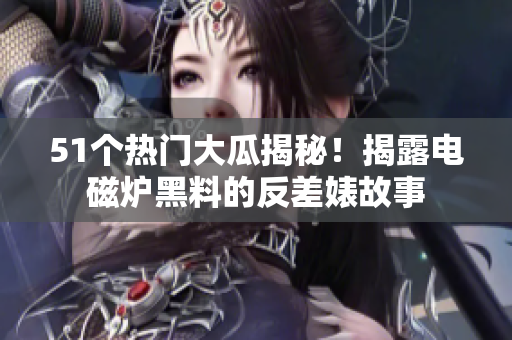 51個熱門大瓜揭秘！揭露電磁爐黑料的反差婊故事