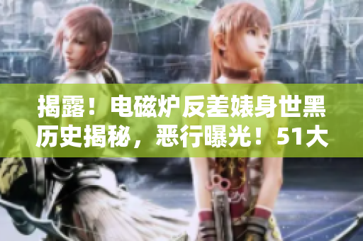 揭露！電磁爐反差婊身世黑歷史揭秘，惡行曝光！51大熱門(mén)爆料！