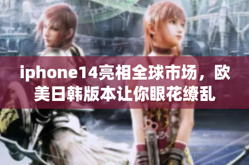 iphone14亮相全球市場(chǎng)，歐美日韓版本讓你眼花繚亂