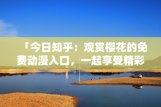 「今日知乎：觀賞櫻花的免費(fèi)動(dòng)漫入口，一起享受精彩的動(dòng)畫(huà)世界」