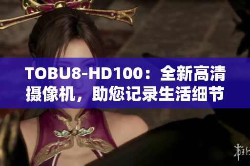 TOBU8-HD100：全新高清攝像機(jī)，助您記錄生活細(xì)節(jié)