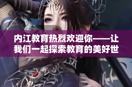 內(nèi)江教育熱烈歡迎你——讓我們一起探索教育的美好世界