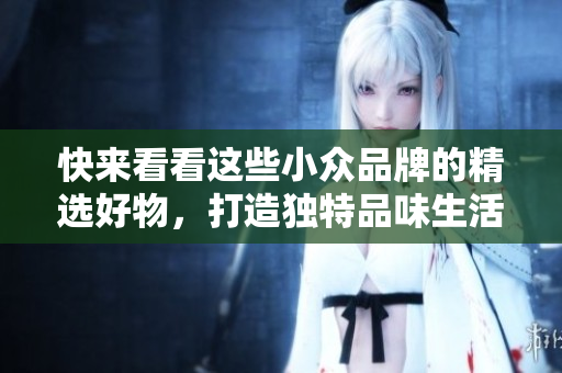 快來看看這些小眾品牌的精選好物，打造獨特品味生活——小掃貨推薦！