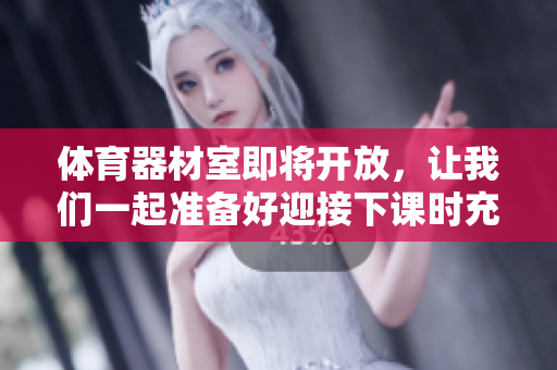 體育器材室即將開放，讓我們一起準(zhǔn)備好迎接下課時(shí)充實(shí)的鍛煉之旅