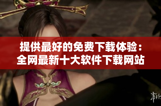 提供最好的免費下載體驗：全網最新十大軟件下載網站評比