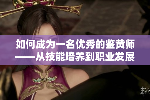如何成為一名優(yōu)秀的鑒黃師——從技能培養(yǎng)到職業(yè)發(fā)展逐步掌握！