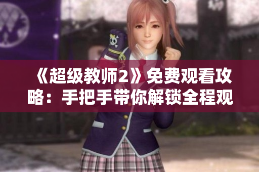 《超級(jí)教師2》免費(fèi)觀看攻略：手把手帶你解鎖全程觀影！