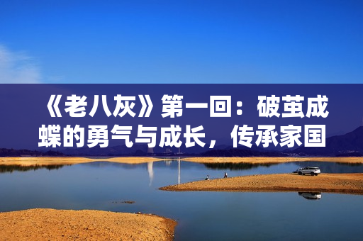 《老八灰》第一回：破繭成蝶的勇氣與成長，傳承家國情懷的感人故事