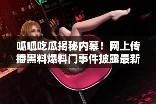呱呱吃瓜揭秘內(nèi)幕！網(wǎng)上傳播黑料爆料門事件披露最新黑料