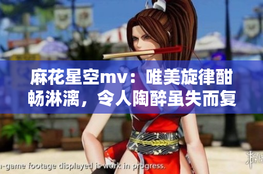 麻花星空mv：唯美旋律酣暢淋漓，令人陶醉雖失而復得
