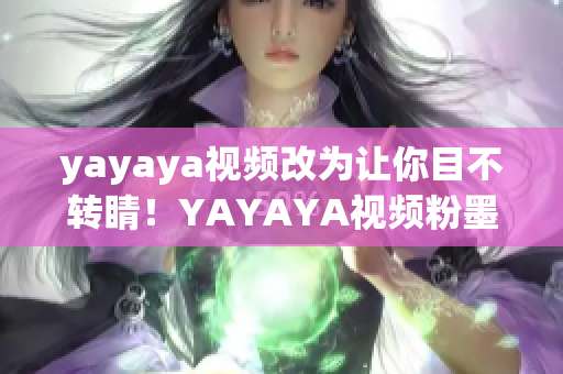 yayaya視頻改為讓你目不轉睛！YAYAYA視頻粉墨登場