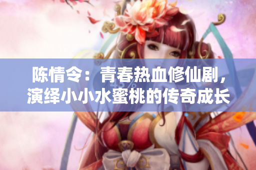 陳情令：青春熱血修仙劇，演繹小小水蜜桃的傳奇成長！