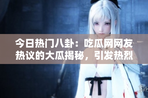 今日熱門八卦：吃瓜網(wǎng)網(wǎng)友熱議的大瓜揭秘，引發(fā)熱烈討論！