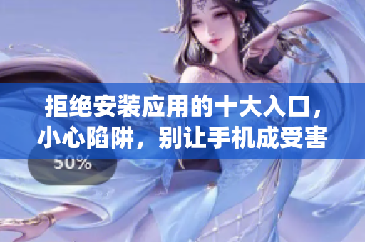 拒絕安裝應用的十大入口，小心陷阱，別讓手機成受害者(1)