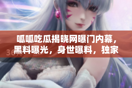 呱呱吃瓜揭曉網(wǎng)曝門內(nèi)幕，黑料曝光，身世曝料，獨家內(nèi)幕不容錯過