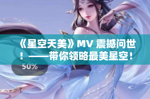 《星空天美》MV 震撼問世！——帶你領(lǐng)略最美星空！