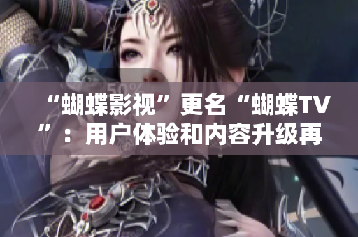 “蝴蝶影視”更名“蝴蝶TV”：用戶體驗和內容升級再掀熱潮！