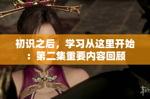 初識之后，學習從這里開始：第二集重要內容回顧