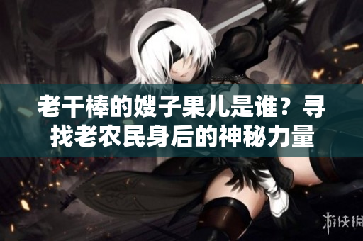 老干棒的嫂子果兒是誰？尋找老農民身后的神秘力量