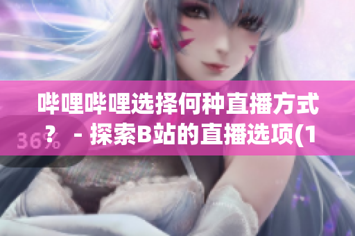 嗶哩嗶哩選擇何種直播方式？ - 探索B站的直播選項(1)