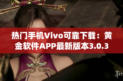 熱門手機Vivo可靠下載：黃金軟件APP最新版本3.0.3全新推出(1)