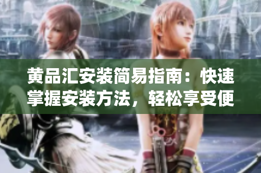 黃品匯安裝簡易指南：快速掌握安裝方法，輕松享受便捷品質(zhì)服務(wù)(1)
