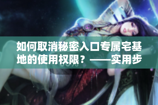 如何取消秘密入口專屬宅基地的使用權(quán)限？——實用步驟簡述