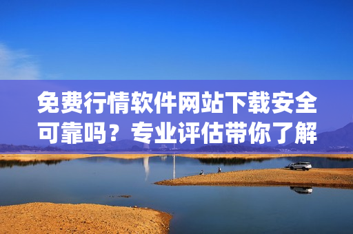 免費行情軟件網(wǎng)站下載安全可靠嗎？專業(yè)評估帶你了解風險(1)