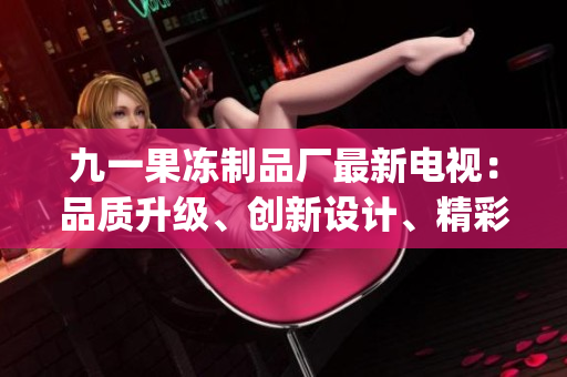 九一果凍制品廠最新電視：品質(zhì)升級、創(chuàng)新設(shè)計(jì)、精彩呈現(xiàn)(1)