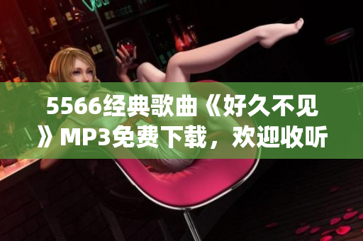 5566經(jīng)典歌曲《好久不見》MP3免費(fèi)下載，歡迎收聽！(1)