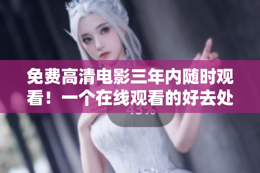 免費高清電影三年內(nèi)隨時觀看！一個在線觀看的好去處