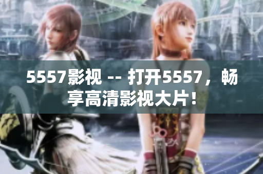 5557影視 -- 打開5557，暢享高清影視大片！