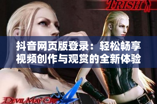 抖音網(wǎng)頁(yè)版登錄：輕松暢享視頻創(chuàng)作與觀賞的全新體驗(yàn)