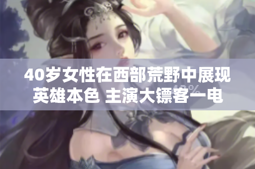40歲女性在西部荒野中展現(xiàn)英雄本色 主演大鏢客一電影