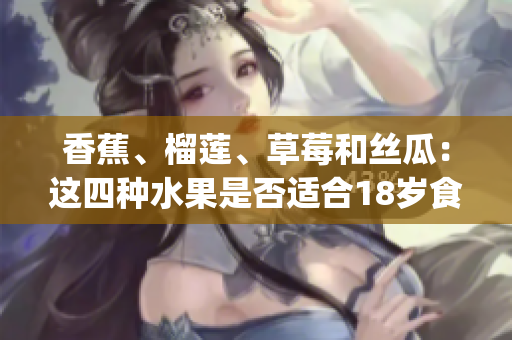 香蕉、榴蓮、草莓和絲瓜：這四種水果是否適合18歲食用？(1)