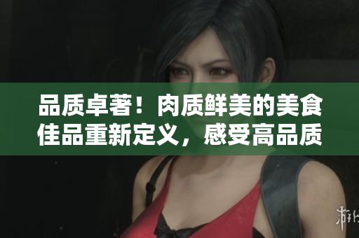 品質(zhì)卓著！肉質(zhì)鮮美的美食佳品重新定義，感受高品質(zhì)美食的味蕾享受