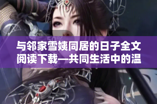 與鄰家雪姨同居的日子全文閱讀下載—共同生活中的溫馨故事